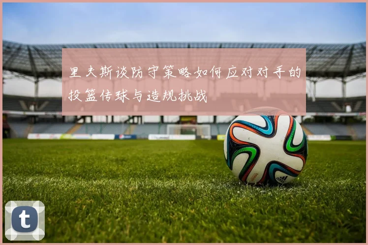 里夫斯谈防守策略如何应对对手的投篮传球与造规挑战