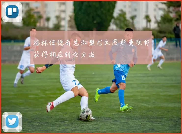 格林伍德有意加盟尤文图斯曼联将获得相应转会分成