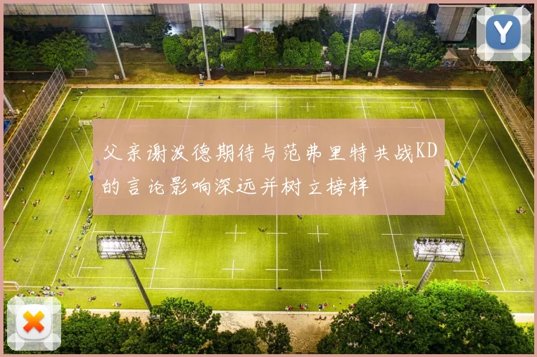 父亲谢泼德期待与范弗里特共战KD的言论影响深远并树立榜样