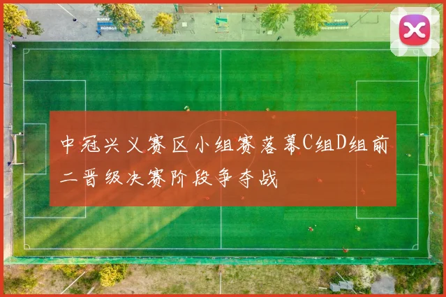 中冠兴义赛区小组赛落幕C组D组前二晋级决赛阶段争夺战