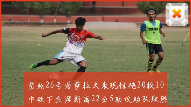 首轮26号秀萨拉夫表现惊艳20投10中砍下生涯新高22分5助攻助队取胜