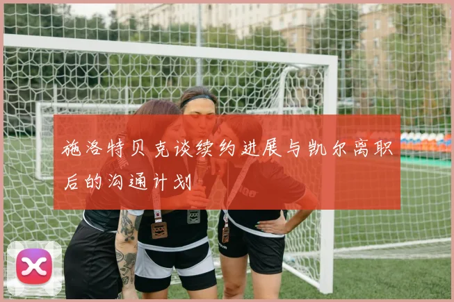 施洛特贝克谈续约进展与凯尔离职后的沟通计划