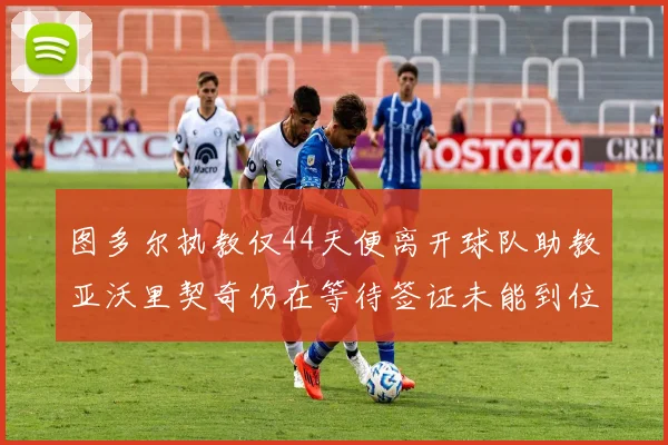图多尔执教仅44天便离开球队助教亚沃里契奇仍在等待签证未能到位