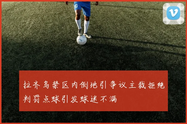 拉齐乌禁区内倒地引争议主裁拒绝判罚点球引发球迷不满