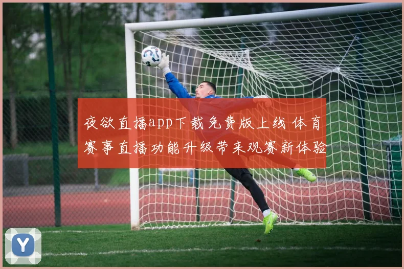 夜欲直播app下载免费版上线 体育赛事直播功能升级带来观赛新体验