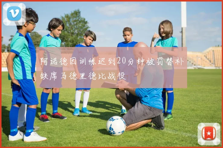 阿诺德因训练迟到20分钟被罚替补缺席马德里德比战役