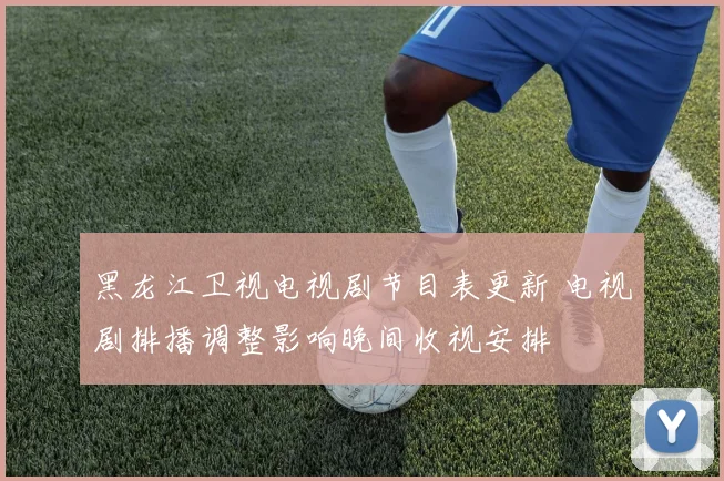 黑龙江卫视电视剧节目表更新 电视剧排播调整影响晚间收视安排