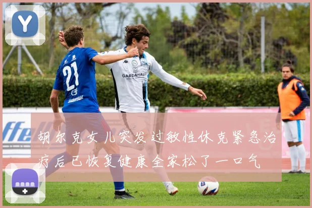 胡尔克女儿突发过敏性休克紧急治疗后已恢复健康全家松了一口气